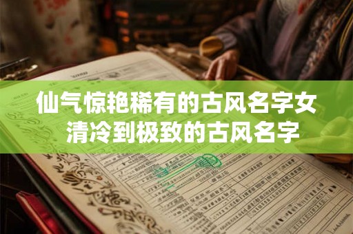 仙气惊艳稀有的古风名字女  清冷到极致的古风名字
