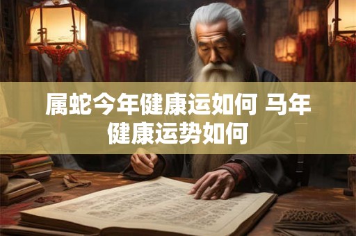 属蛇今年健康运如何 马年健康运势如何