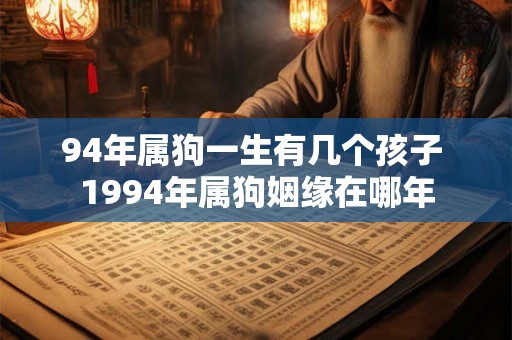 94年属狗一生有几个孩子 1994年属狗姻缘在哪年