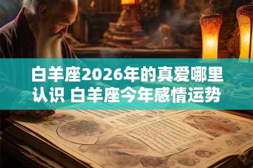 白羊座2026年的真爱哪里认识 白羊座今年感情运势如何