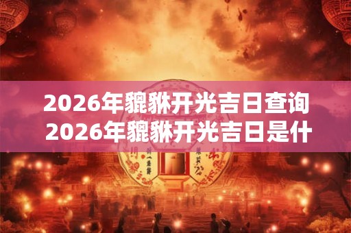 2026年貔貅开光吉日查询 2026年貔貅开光吉日是什么