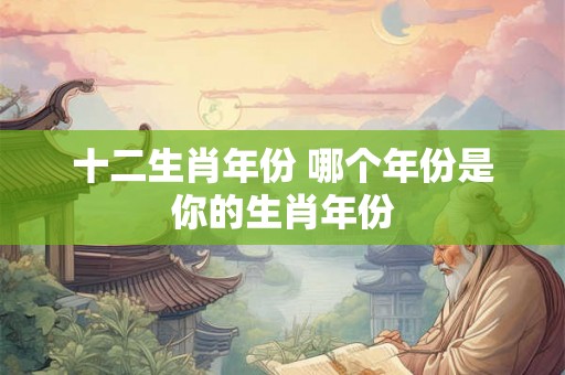 十二生肖年份 哪个年份是你的生肖年份