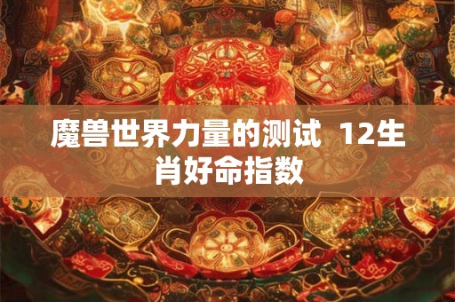 魔兽世界力量的测试  12生肖好命指数