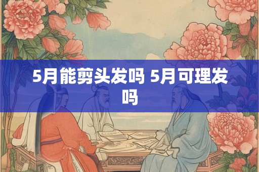 5月能剪头发吗 5月可理发吗