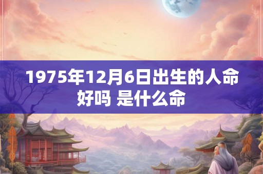 1975年12月6日出生的人命好吗 是什么命
