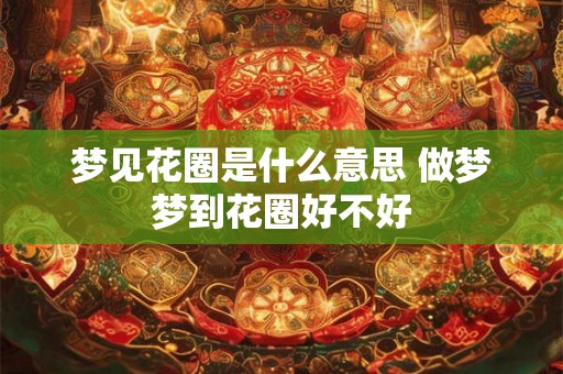 梦见花圈是什么意思 做梦梦到花圈好不好
