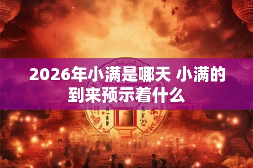 2026年小满是哪天 小满的到来预示着什么