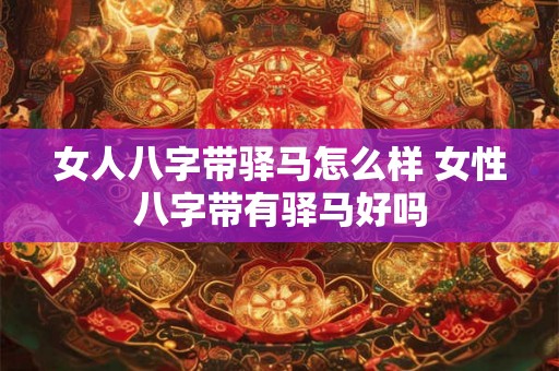 女人八字带驿马怎么样 女性八字带有驿马好吗 女人八字带驿马怎么样 女性八字带有驿马好吗