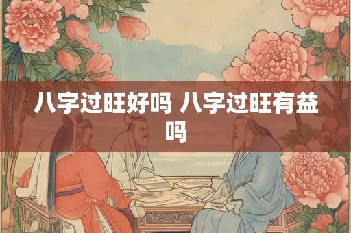 八字过旺好吗 八字过旺有益吗