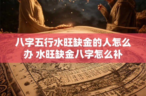 八字五行水旺缺金的人怎么办 水旺缺金八字怎么补