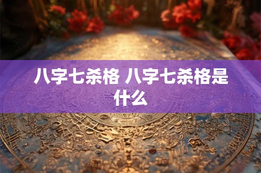 八字七杀格 八字七杀格是什么