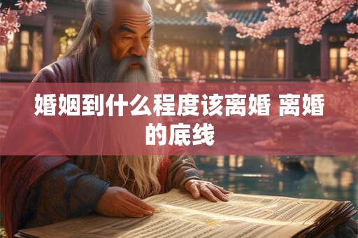 婚姻到什么程度该离婚 离婚的底线