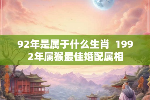 92年是属于什么生肖  1992年属猴最佳婚配属相