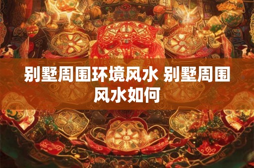 别墅周围环境风水 别墅周围风水如何