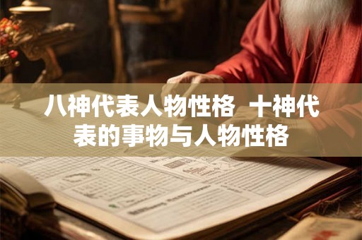 八神代表人物性格 十神代表的事物与人物性格 八神代表人物性格 十神代表的事物与人物性格