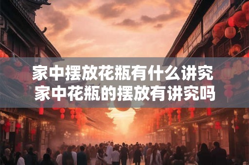 家中摆放花瓶有什么讲究 家中花瓶的摆放有讲究吗