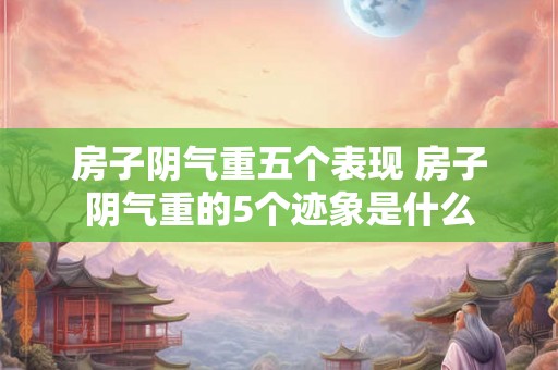 房子阴气重五个表现 房子阴气重的5个迹象是什么