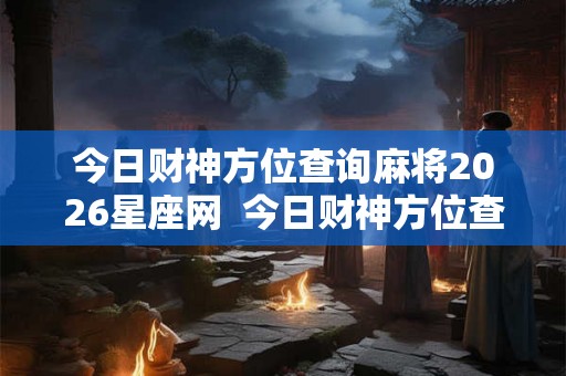 今日财神方位查询麻将2026星座网  今日财神方位查询麻将2026