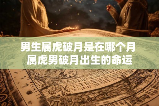 男生属虎破月是在哪个月 属虎男破月出生的命运 男生属虎破月是在哪个月 属虎男破月出生的命运