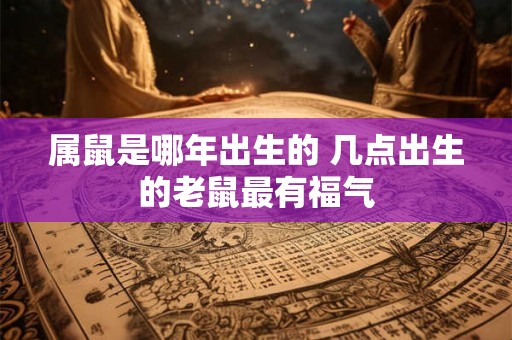 属鼠是哪年出生的 几点出生的老鼠最有福气 属鼠是哪年出生的 几点出生的老鼠最有福气