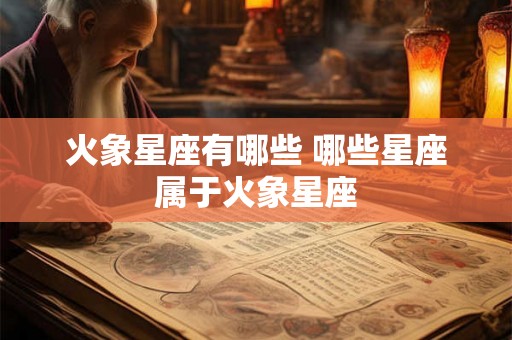 火象星座有哪些 哪些星座属于火象星座