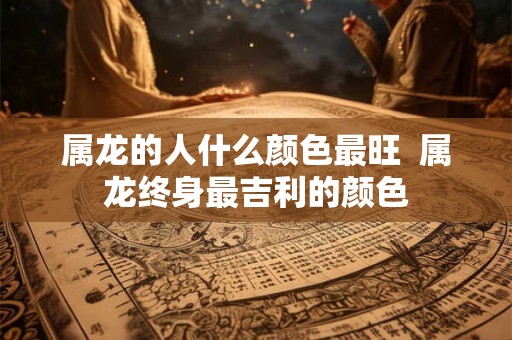 属龙的人什么颜色最旺  属龙终身最吉利的颜色
