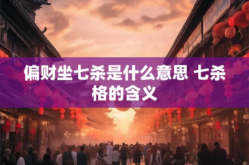 偏财坐七杀是什么意思 七杀格的含义