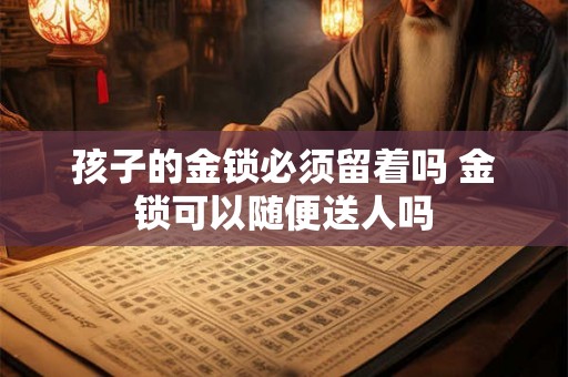 孩子的金锁必须留着吗 金锁可以随便送人吗 孩子的金锁必须留着吗 金锁可以随便送人吗