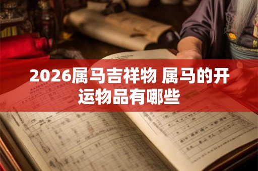 2026属马吉祥物 属马的开运物品有哪些 2026属马吉祥物 属马的开运物品有哪些