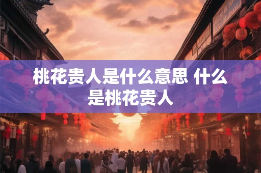 桃花贵人是什么意思 什么是桃花贵人