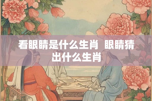 看眼睛是什么生肖  眼睛猜出什么生肖
