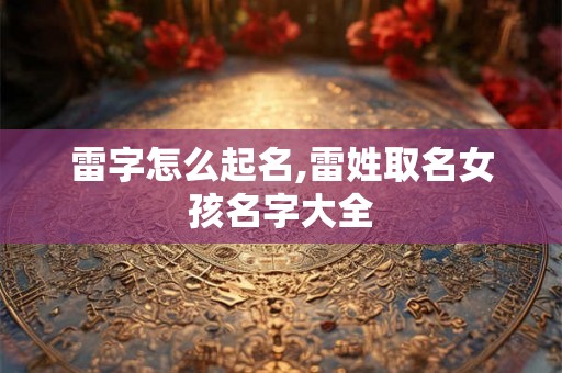 雷字怎么起名,雷姓取名女孩名字大全