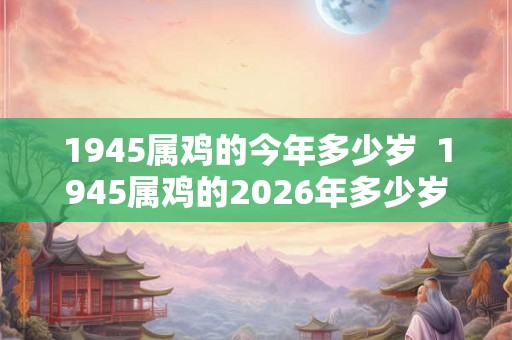 1945属鸡的今年多少岁  1945属鸡的2026年多少岁