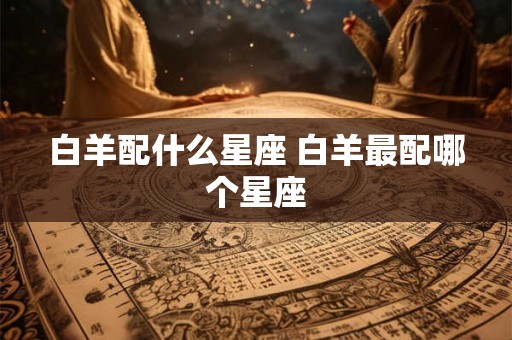 白羊配什么星座 白羊最配哪个星座