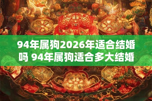 94年属狗2026年适合结婚吗 94年属狗适合多大结婚