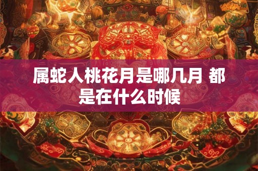 属蛇人桃花月是哪几月 都是在什么时候