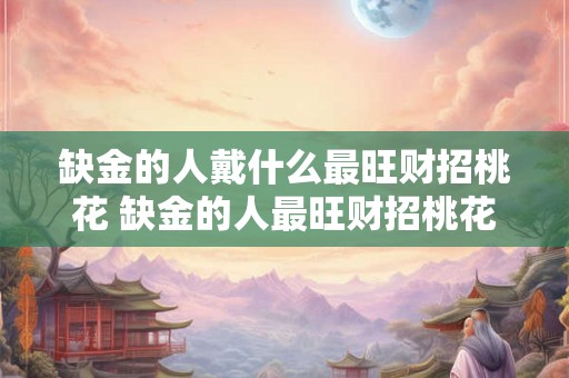 缺金的人戴什么最旺财招桃花 缺金的人最旺财招桃花应戴什么
