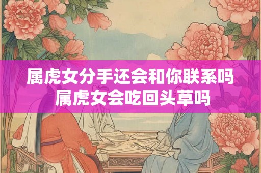 属虎女分手还会和你联系吗 属虎女会吃回头草吗 属虎女分手还会和你联系吗 属虎女会吃回头草吗