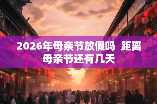 2026年母亲节放假吗 距离母亲节还有几天 2026年母亲节放假吗 距离母亲节还有几天
