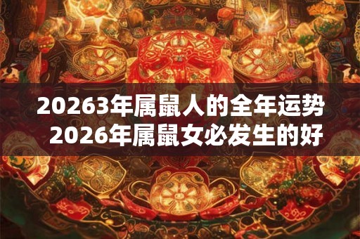 20263年属鼠人的全年运势 2026年属鼠女必发生的好事 20263年属鼠人的全年运势 2026年属鼠女必发生的好事