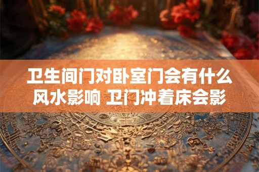 卫生间门对卧室门会有什么风水影响 卫门冲着床会影响风水吗