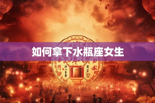 如何拿下水瓶座女生 如何拿下水瓶座女生