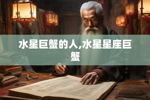 水星巨蟹的人,水星星座巨蟹 水星巨蟹的人,水星星座巨蟹