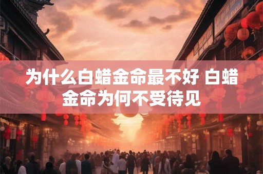 为什么白蜡金命最不好 白蜡金命为何不受待见 为什么白蜡金命最不好 白蜡金命为何不受待见