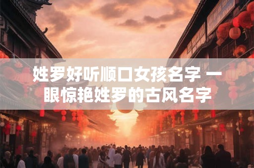 姓罗好听顺口女孩名字 一眼惊艳姓罗的古风名字