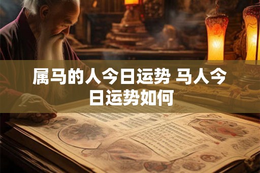 属马的人今日运势 马人今日运势如何