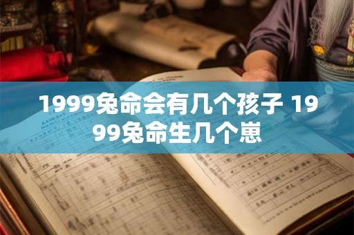 1999兔命会有几个孩子 1999兔命生几个崽