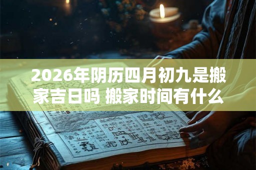 2026年阴历四月初九是搬家吉日吗 搬家时间有什么讲究 2026年阴历四月初九是搬家吉日吗 搬家时间有什么讲究