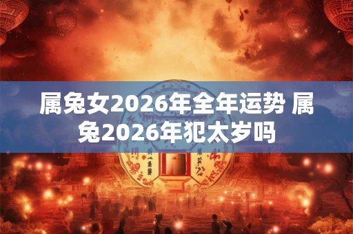 属兔女2026年全年运势 属兔2026年犯太岁吗 属兔女2026年全年运势 属兔2026年犯太岁吗
