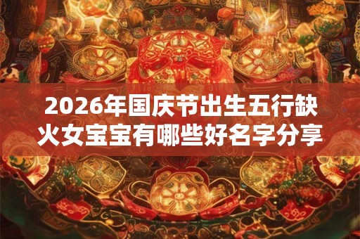2026年国庆节出生五行缺火女宝宝有哪些好名字分享